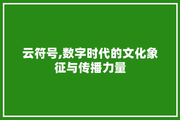 云符号,数字时代的文化象征与传播力量