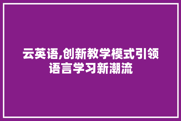 云英语,创新教学模式引领语言学习新潮流