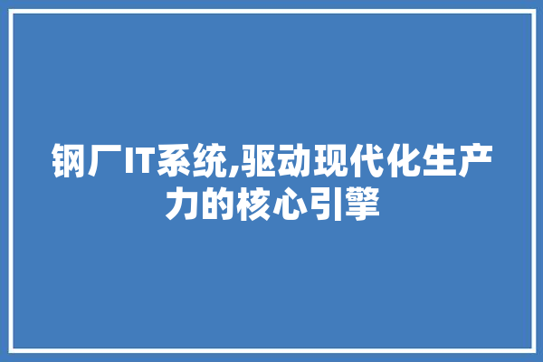 钢厂IT系统,驱动现代化生产力的核心引擎