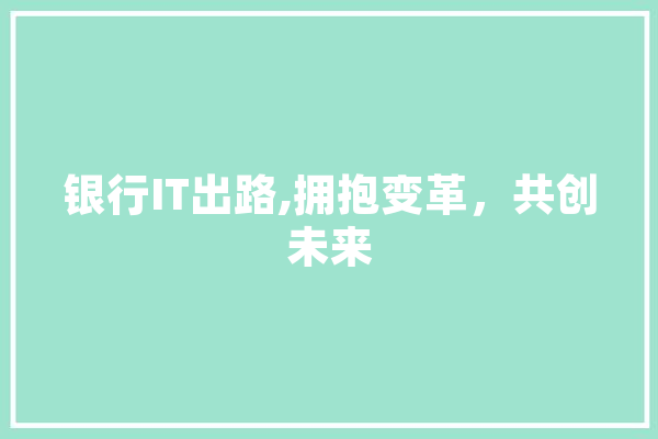 银行IT出路,拥抱变革，共创未来