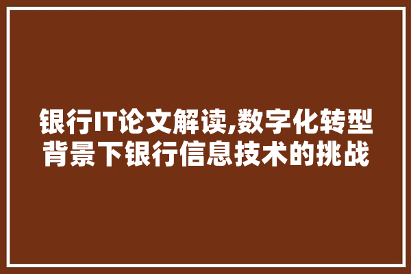 银行IT论文解读,数字化转型背景下银行信息技术的挑战与机遇