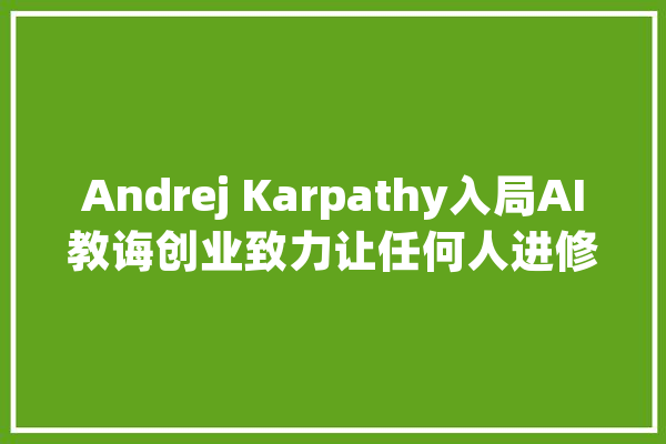 Andrej Karpathy入局AI教诲创业致力让任何人进修任何常识_人工智能_教师 AI简讯