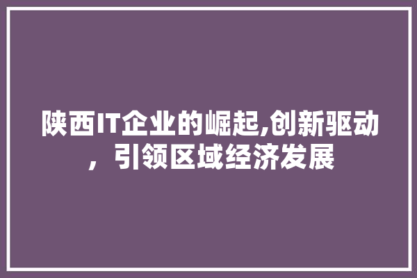 陕西IT企业的崛起,创新驱动，引领区域经济发展