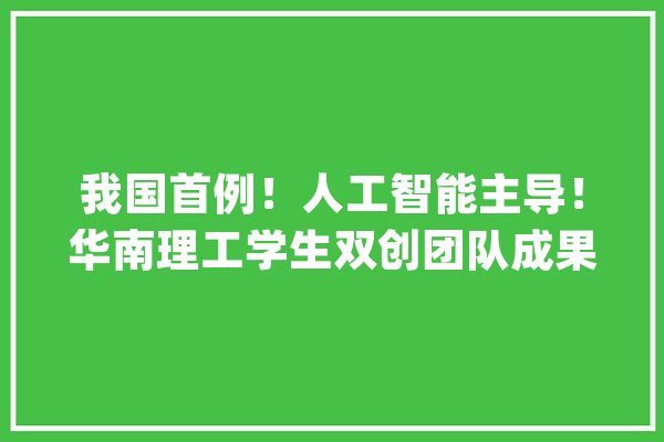 我国首例！人工智能主导！华南理工学生双创团队成果获得实务应用_团队_体系