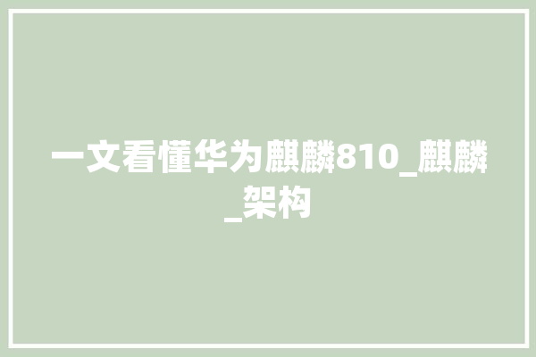 一文看懂华为麒麟810_麒麟_架构 文字写作