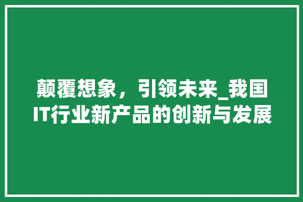 颠覆想象，引领未来_我国IT行业新产品的创新与发展