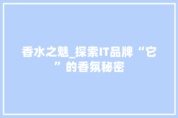 香水之魅_探索IT品牌“它”的香氛秘密