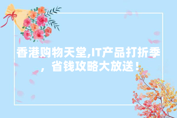 香港购物天堂,IT产品打折季，省钱攻略大放送！