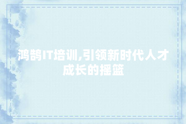 鸿鹄IT培训,引领新时代人才成长的摇篮