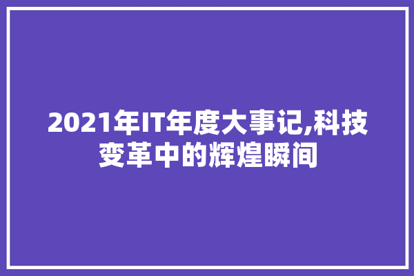 2021年IT年度大事记,科技变革中的辉煌瞬间