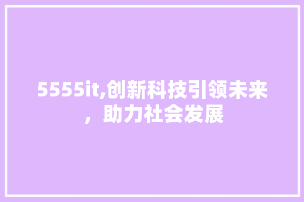 5555it,创新科技引领未来，助力社会发展