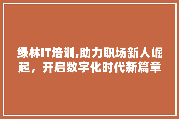 绿林IT培训,助力职场新人崛起，开启数字化时代新篇章