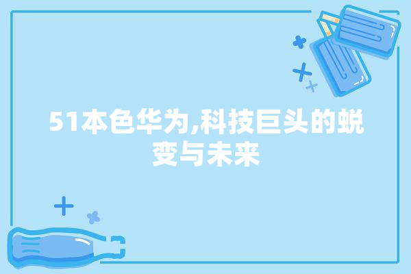 51本色华为,科技巨头的蜕变与未来