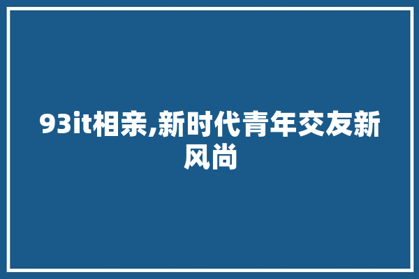93it相亲,新时代青年交友新风尚