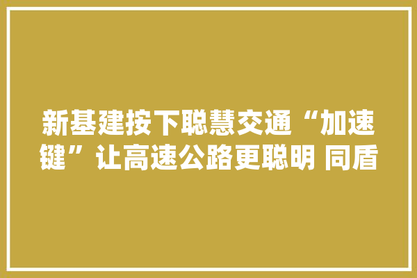 新基建按下聪慧交通“加速键”让高速公路更聪明 同盾用人工智能定义聪慧交通新速度_聪明_数据