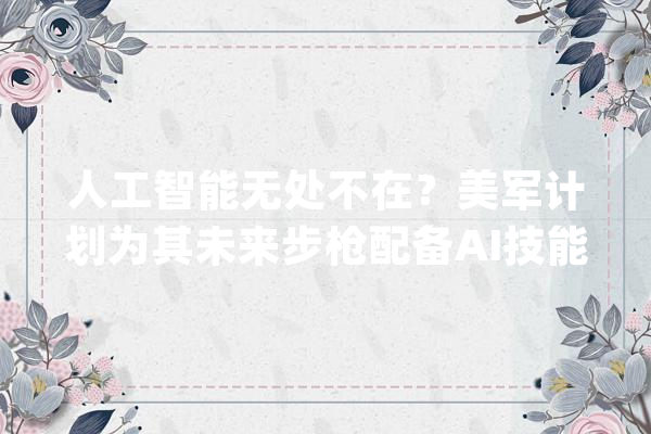 人工智能无处不在？美军计划为其未来步枪配备AI技能_步枪_机枪