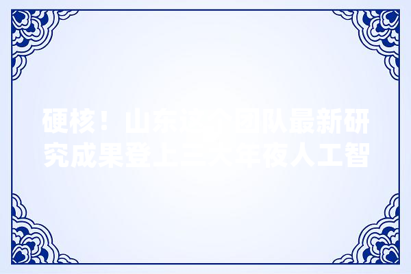 硬核！山东这个团队最新研究成果登上三大年夜人工智能顶级期刊！_神经收集_模子 AI快讯