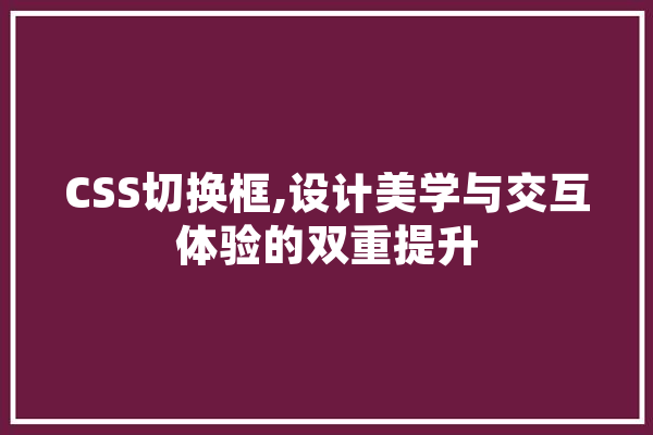 CSS切换框,设计美学与交互体验的双重提升