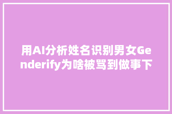 用AI分析姓名识别男女Genderify为啥被骂到做事下线？_性别_女性 AI简讯