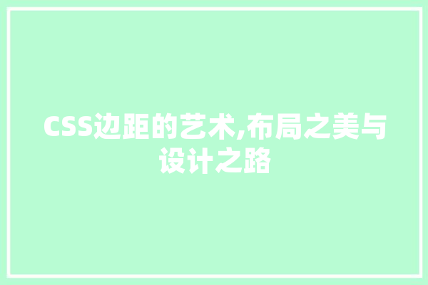 CSS边距的艺术,布局之美与设计之路