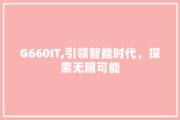 G660IT,引领智能时代，探索无限可能 AI简讯