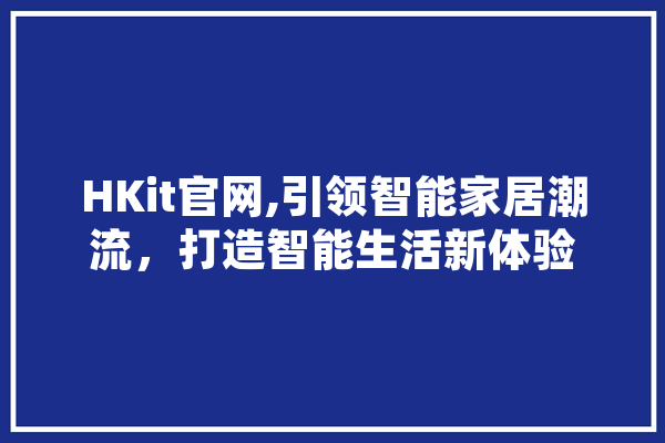 HKit官网,引领智能家居潮流，打造智能生活新体验