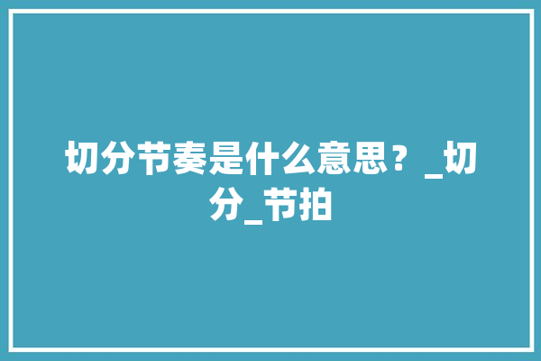 切分节奏是什么意思？_切分_节拍 智能问答