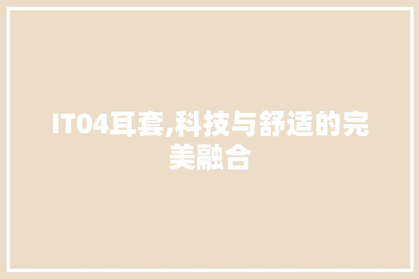 IT04耳套,科技与舒适的完美融合 智能写作