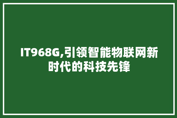 IT968G,引领智能物联网新时代的科技先锋
