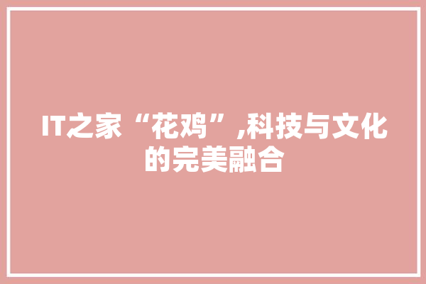 IT之家“花鸡”,科技与文化的完美融合 计算机