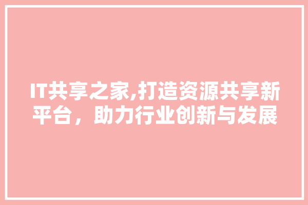 IT共享之家,打造资源共享新平台，助力行业创新与发展