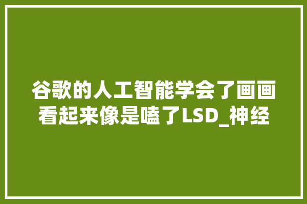 谷歌的人工智能学会了画画看起来像是嗑了LSD_神经收集_的是 智能助手
