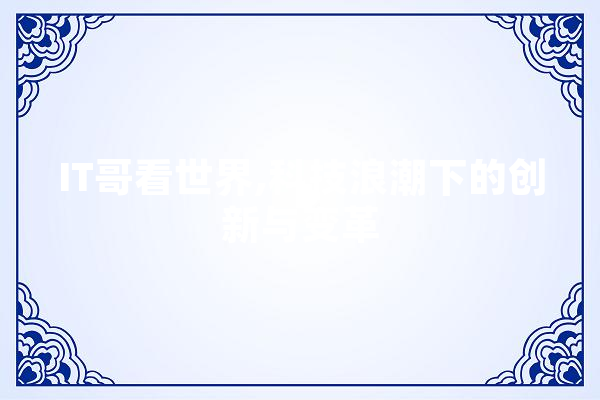 IT哥看世界,科技浪潮下的创新与变革