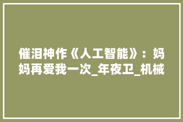 催泪神作《人工智能》：妈妈再爱我一次_年夜卫_机械人 智能助手