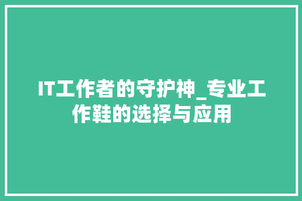IT工作者的守护神_专业工作鞋的选择与应用
