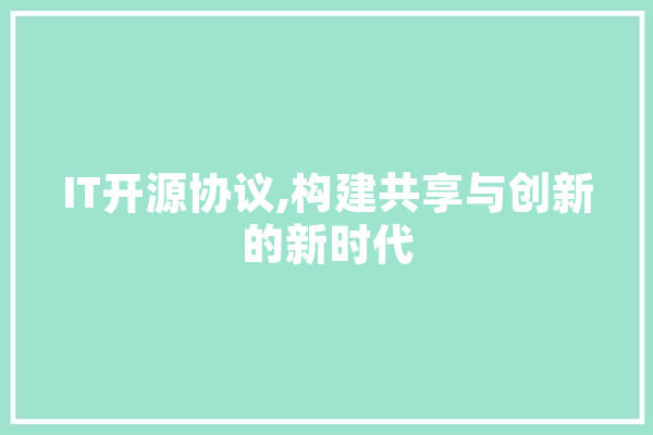 IT开源协议,构建共享与创新的新时代