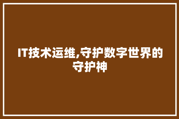 IT技术运维,守护数字世界的守护神