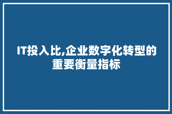 IT投入比,企业数字化转型的重要衡量指标 绘影字幕