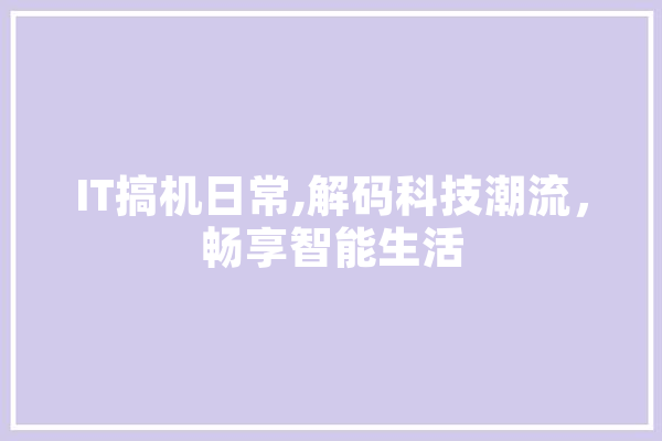 IT搞机日常,解码科技潮流，畅享智能生活