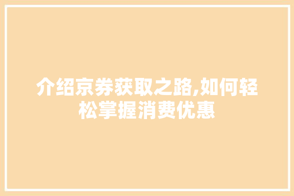 介绍京券获取之路,如何轻松掌握消费优惠