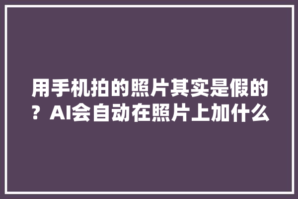用手机拍的照片其实是假的？AI会自动在照片上加什么器械？？_照片_功效 云服务
