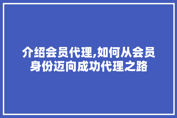 介绍会员代理,如何从会员身份迈向成功代理之路