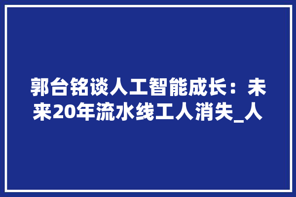 郭台铭谈人工智能成长：未来20年流水线工人消失_人工智能_互联网 智能助手