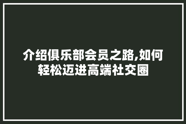介绍俱乐部会员之路,如何轻松迈进高端社交圈