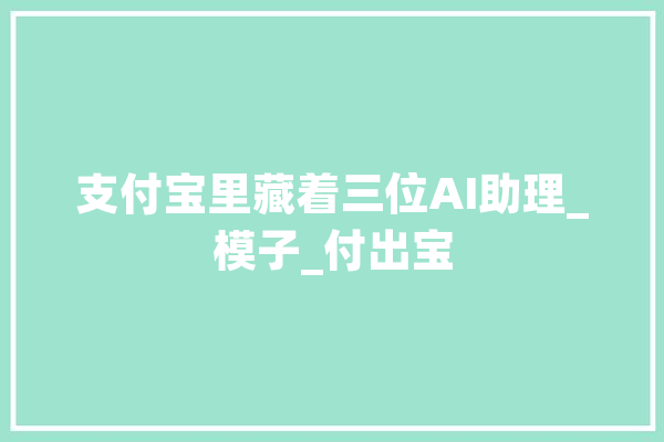 支付宝里藏着三位AI助理_模子_付出宝 AI快讯