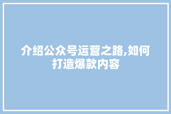 介绍公众号运营之路,如何打造爆款内容