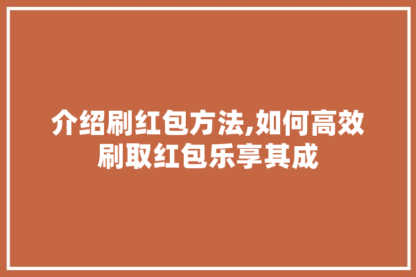 介绍刷红包方法,如何高效刷取红包乐享其成
