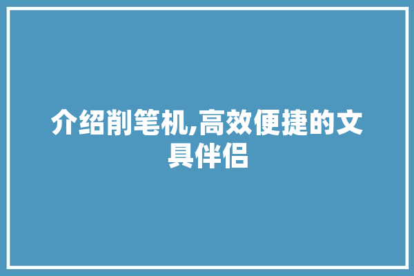 介绍削笔机,高效便捷的文具伴侣
