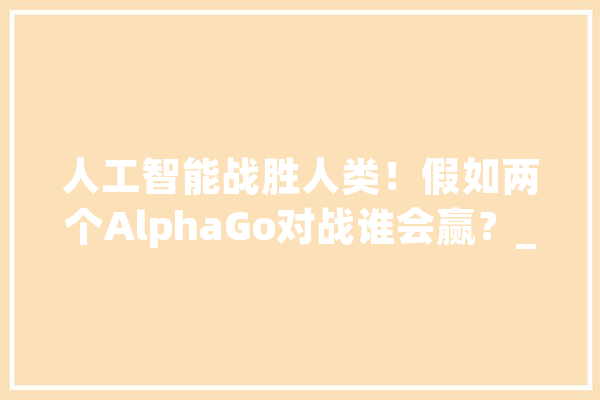 人工智能战胜人类！假如两个AlphaGo对战谁会赢？_人工智能_人类