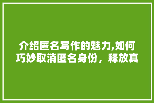 介绍匿名写作的魅力,如何巧妙取消匿名身份，释放真实自我